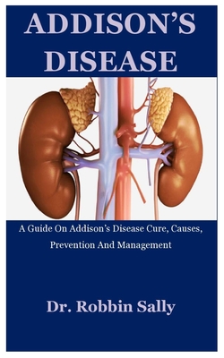 Addison's Disease: A Guide On Addison's Disease Cure, Causes, Prevention And Management - Robbin Sally