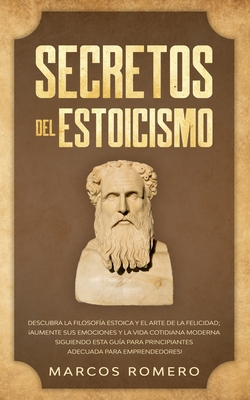Secretos del Estoicismo: Descubra la Filosofía Estoica y el Arte de la Felicidad; ¡Aumente sus Emociones y la Vida Cotidiana Moderna Siguiendo - Marcos Romero