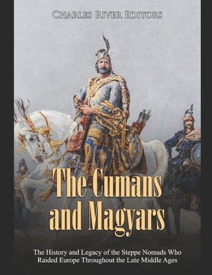 Coperta cărții 'The Cumans and Magyars: The History and Legacy of the Steppe Nomads Who Raided Europe Throughout the Late Middle Ages -'