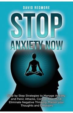 Coperta cărții 'Stop Anxiety Now: Step by Step Strategies to Manage Anxiety and Panic Attacks, Control Your Mind, Eliminate Negative'