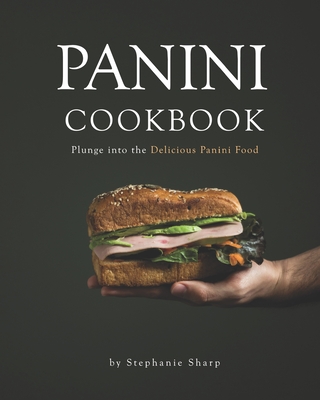 Panini Cookbook: Plunge into the Delicious Panini Food - Stephanie Sharp