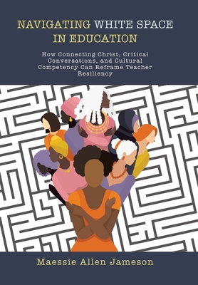Navigating White Space in Education: How Connecting Christ, Critical Conversations, and Cultural Competency Can Reframe Teacher Resiliency - Maessie Allen Jameson