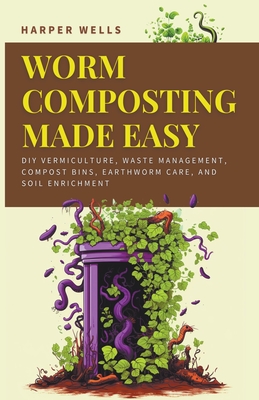 Worm Composting Made Easy: DIY Vermiculture, Waste Management, Compost Bins, Earthworm Care, and Soil Enrichment - Harper Wells