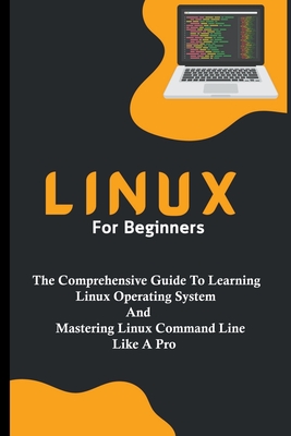 Linux For Beginners: The Comprehensive Guide To Learning Linux Operating System And Mastering Linux Command Line Like A Pro - Voltaire Lumiere