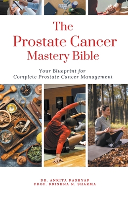 The Prostate Cancer Mastery Bible: Your Blueprint For Complete Prostate Cancer Management - Ankita Kashyap