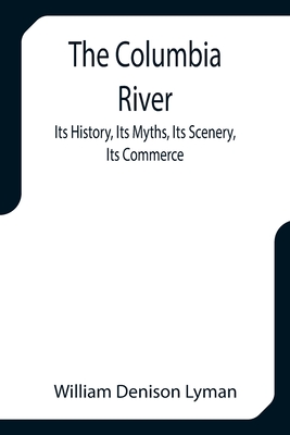 The Columbia River; Its History, Its Myths, Its Scenery, Its Commerce - William Denison Lyman