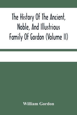 The History Of The Ancient, Noble, And Illustrious Family Of Gordon, From Their First Arrival In Scotland, In Malcolm Iii.'S Time, To The Year 1690: T - William Gordon