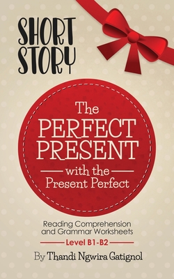 The Perfect Present, with the Present Perfect (Reading Comprehension and Grammar Worksheets): Level B1-B2 - Thandi Ngwira Gatignol