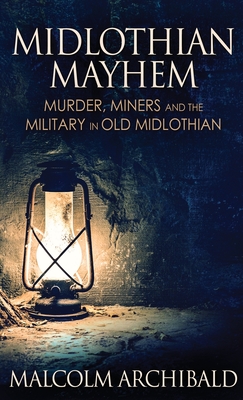 Midlothian Mayhem: Murder, Miners and the Military in Old Midlothian - Malcolm Archibald