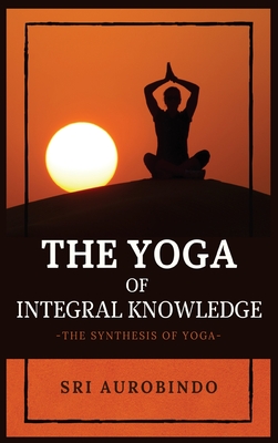 Coperta cărții 'The Yoga of Integral Knowledge: The Synthesis of Yoga - Sri Aurobindo'