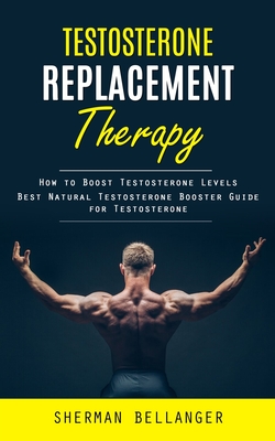 Testosterone Replacement Therapy: How to Boost Testosterone Levels (Best Natural Testosterone Booster Guide for Testosterone) - Sherman Bellanger