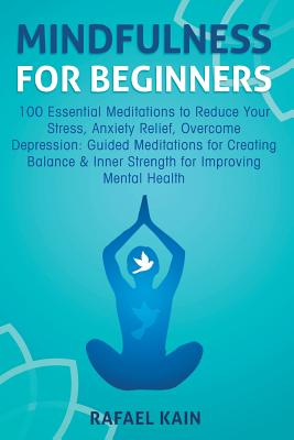 Mindfulness For Beginners: 100 Essential Meditations to Reduce Your Stress, Anxiety Relief, Overcome Depression: Guided Meditations for Creating - Rafael Kain