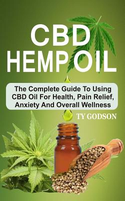 CBD Hemp Oil: The Complete Guide To Using CBD Oil For Health, Pain Relief, Anxiety And Overall Wellness - Ty Godson