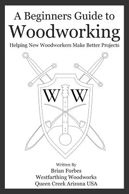 A Beginners Guide to Woodworking: Helping New Woodworkers Make Better Projects - Brian G. Forbes