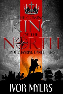 The Coming King of the North: Understanding Daniel 11:40-45 - Ivor A. Myers