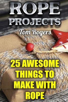 Rope Projects: 25 Awesome Things to Make With Rope: (Rope Tying, Rope Tying Kit) - Tom Rogers