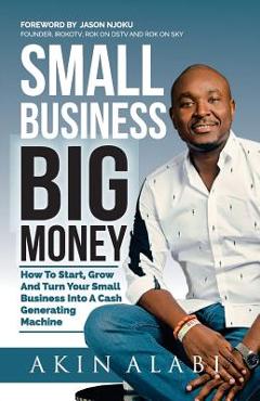 Coperta cărții 'Small Business Big Money: How to Start, Grow, And Turn Your Small Business Into A Cash Generating Machine - Jason Njoku'