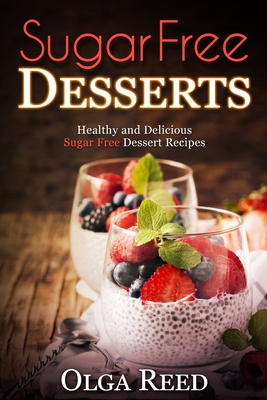 Sugar Free Desserts: Healthy and Delicious Sugar Free Dessert Recipes - Olga Reed