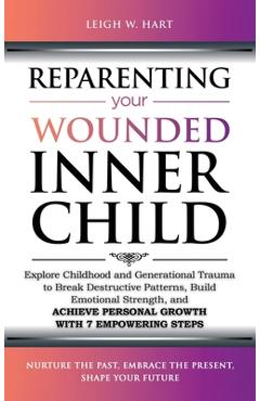 Coperta cărții 'Reparenting Your Wounded Inner Child: Explore Childhood and Generational Trauma to Break Destructive Patterns, Build'
