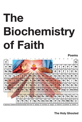 The Biochemistry of Faith: Poems - The Holy Ghosted