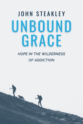 Unbound Grace: Hope in the Wilderness of Addiction - John Steakley