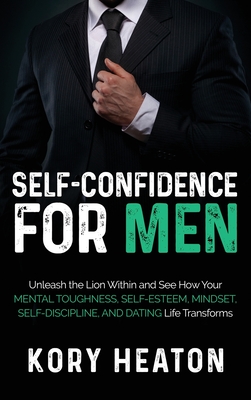 Self-Confidence for Men: Unleash the Lion within and See How Your Mental Toughness, Self-Esteem, Mindset, Self-Discipline, and Dating Life Tran - Kory Heaton