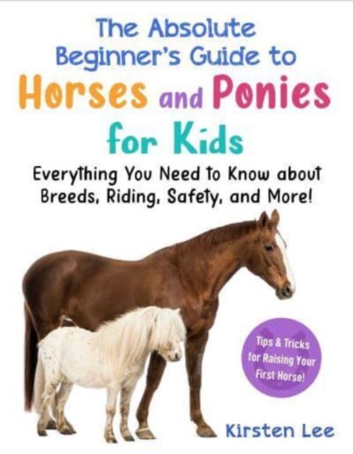Coperta cărții 'The Absolute Beginner's Guide to Horses and Ponies for Kids: Everything You Need to Know about Breeds, Riding, Safety,'
