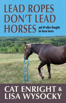 Lead Ropes Don't Lead Horses: And 49 Other Thoughts for Horse Lovers - Cat Enright