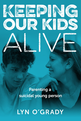 Keeping Our Kids Alive: Parenting a suicidal young person - Lyn O'grady