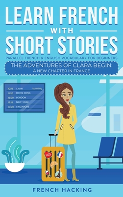 Learn French With Short Stories - Parallel French & English Vocabulary for Beginners. The Adventures of Clara Begin: A New Chapter in France - French Hacking