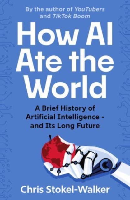 How AI Ate the World: A Brief History of Artificial Intelligence - And Its Long Future - Chris Stokel-walker