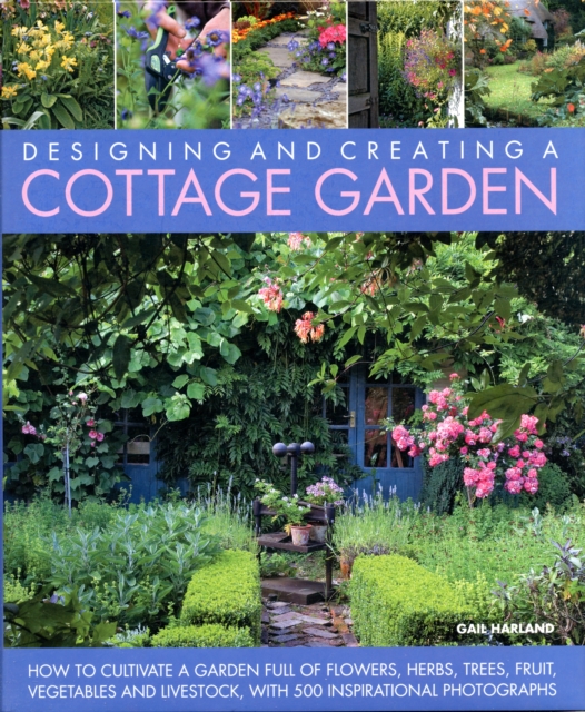 Designing and Creating a Cottage Garden: How to Cultivate a Garden Full of Flowers, Herbs, Trees, Fruit, Vegetables and Livestock, with 300 Inspiratio - Gail Harland