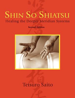 Shin So Shiatsu: Healing the Deeper Meridian Systems, Second Edition - Tetsuro Saito