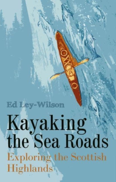 Kayaking the Sea Roads: Exploring the Scottish Highlands - Ed Ley-wilson