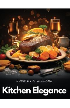 Coperta cărții 'Kitchen Elegance: Inspired Dishes Collection - Dorothy A Williams'