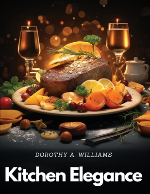 Coperta cărții 'Kitchen Elegance: Inspired Dishes Collection - Dorothy A Williams'