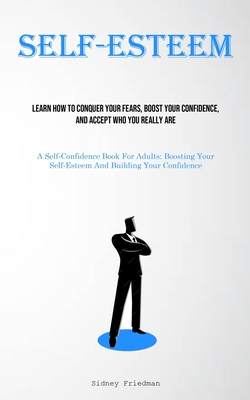 Coperta cărții 'Self-Esteem: Learn How To Conquer Your Fears, Boost Your Confidence, And Accept Who You Really Are (A Self-Confidence'