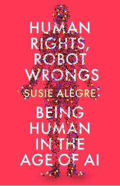 Human Rights, Robot Wrongs: A Manifesto for Humanity in the Age of AI - Susie Alegre
