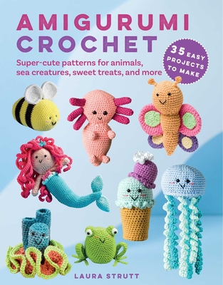 Amigurumi Crochet: 35 Easy Projects to Make: Super-Cute Patterns for Animals, Sea Creatures, Sweet Treats, and More - Laura Strutt