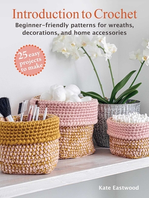 Introduction to Crochet: 25 Easy Projects to Make: Beginner-Friendly Patterns for Wreaths, Decorations, and Home Accessories - Kate Eastwood