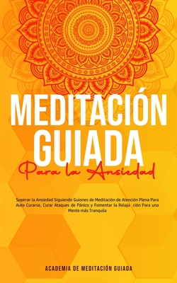 Meditación Guiada Para la Ansiedad: Superar la Ansiedad Siguiendo Guiones de Meditación de Atención Plena Para Auto Curarse, Curar Ataques de Pánico y - Academia De Meditación Guiada