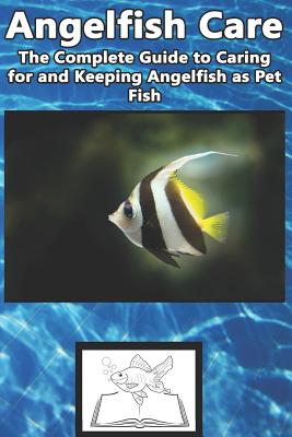Angelfish Care: The Complete Guide to Caring for and Keeping Angelfish as Pet Fish - Tabitha Jones