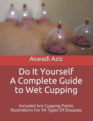 Do It Yourself - a Complete Guide to Wet Cupping: Included Are Cupping Points Illustrations For 94 Types Of Diseases - Aswadi Aziz