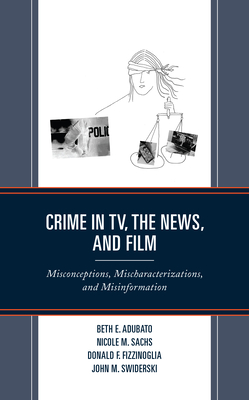 Crime in TV, the News, and Film: Misconceptions, Mischaracterizations, and Misinformation - Beth E. Adubato