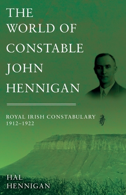 The World of Constable John Hennigan, Royal Irish Constabulary 1912 - 1922 - Hal Hennigan