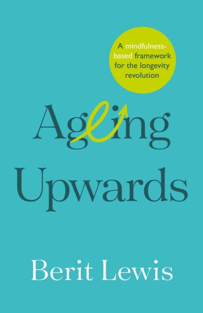 Ageing Upwards: A Mindfulness-Based Framework for the Longevity Revolution - Berit Lewis