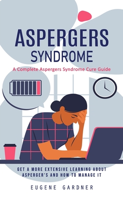 Aspergers Syndrome: A Complete Aspergers Syndrome Cure Guide (Get a More Extensive Learning About Asperger's and How to Manage It) - Eugene Gardner