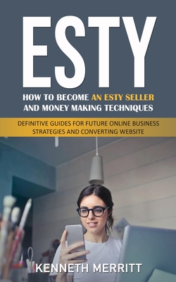 Esty: How to Become an Esty Seller and Money Making Techniques (Definitive Guides for Future Online Business Strategies and - Kenneth Merritt