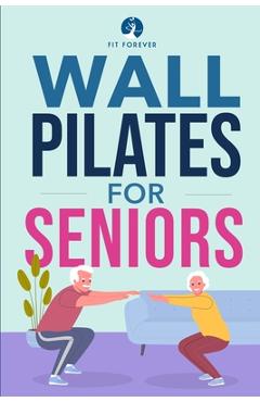 Wall Pilates for Seniors: Simple Exercises to Perform at Home That Improve Flexibility, Mobility, Posture, and Balance While Promoting Healthy M - Fit Forever