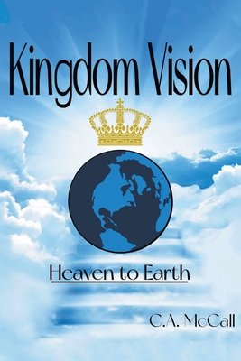 Kingdom Vision: Heaven to Earth - C. A. Mccall